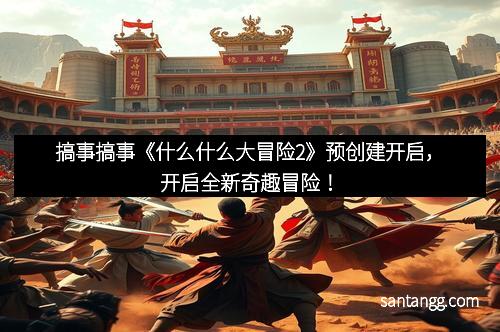 搞事搞事《什么什么大冒险2》预创建开启，开启全新奇趣冒险！