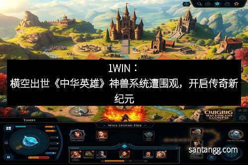 1WIN：横空出世《中华英雄》神兽系统遭围观，开启传奇新纪元
